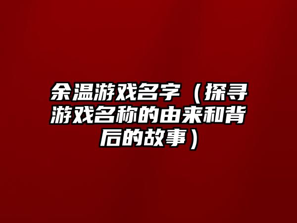 余温游戏名字（探寻游戏名称的由来和背后的故事）