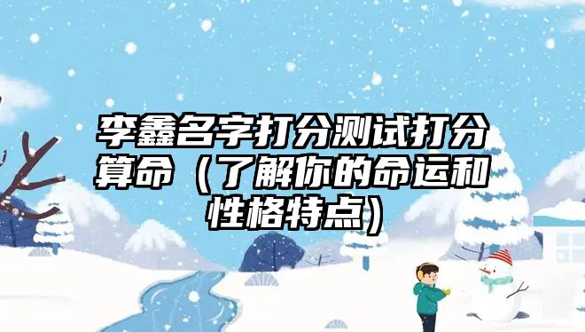 李鑫名字打分测试打分算命（了解你的命运和性格特点）