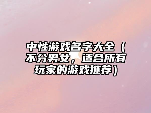 中性游戏名字大全（不分男女，适合所有玩家的游戏推荐）