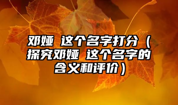 邓娅瑄这个名字打分（探究邓娅瑄这个名字的含义和评价）