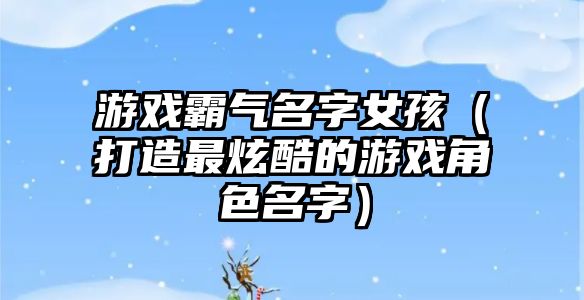 游戏霸气名字女孩（打造最炫酷的游戏角色名字）