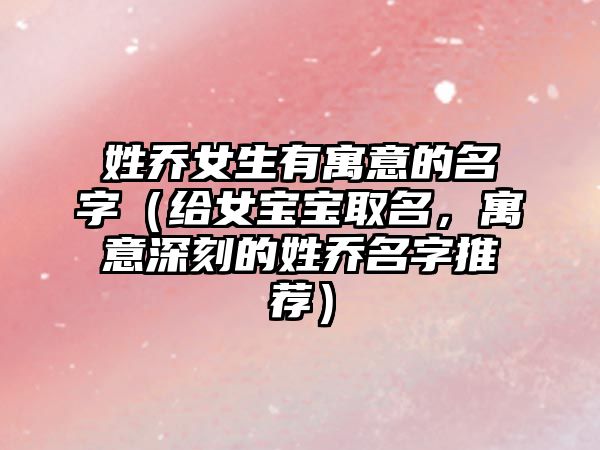 姓乔女生有寓意的名字（给女宝宝取名，寓意深刻的姓乔名字推荐）