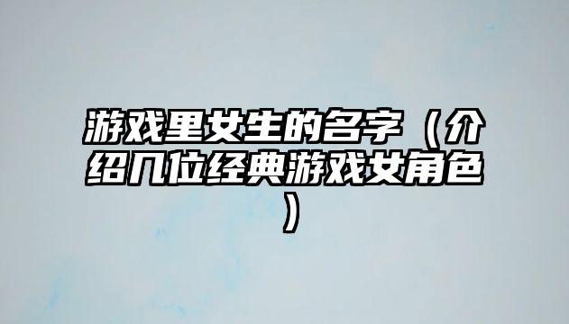 游戏里女生的名字（介绍几位经典游戏女角色）