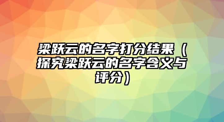 梁跃云的名字打分结果（探究梁跃云的名字含义与评分）