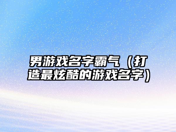 男游戏名字霸气（打造最炫酷的游戏名字）