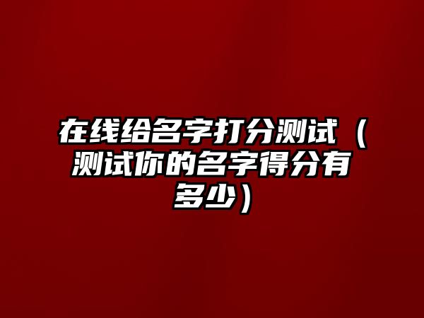 在线给名字打分测试（测试你的名字得分有多少）