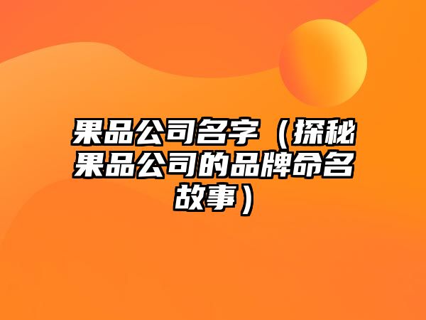 果品公司名字（探秘果品公司的品牌命名故事）