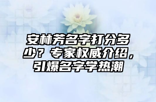 安林芳名字打分多少？专家权威介绍，引爆名字学热潮