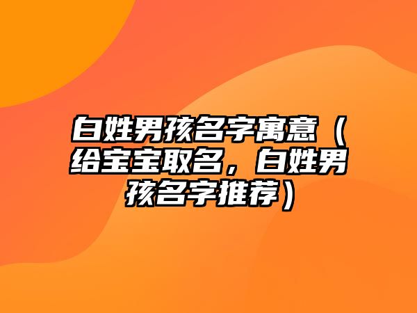 白姓男孩名字寓意（给宝宝取名，白姓男孩名字推荐）