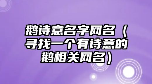 鹅诗意名字网名（寻找一个有诗意的鹅相关网名）