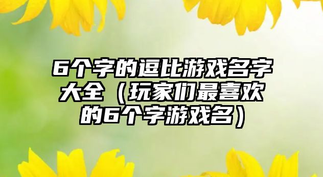 6个字的逗比游戏名字大全（玩家们最喜欢的6个字游戏名）