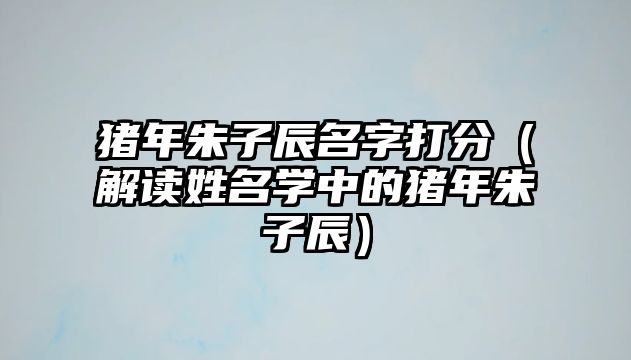 猪年朱子辰名字打分（解读姓名学中的猪年朱子辰）