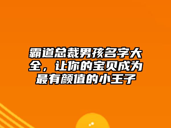 霸道总裁男孩名字大全，让你的宝贝成为最有颜值的小王子