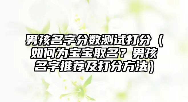 男孩名字分数测试打分（如何为宝宝取名？男孩名字推荐及打分方法）