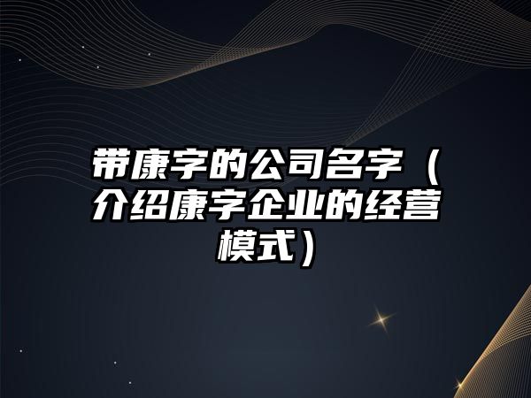 带康字的公司名字（介绍康字企业的经营模式）