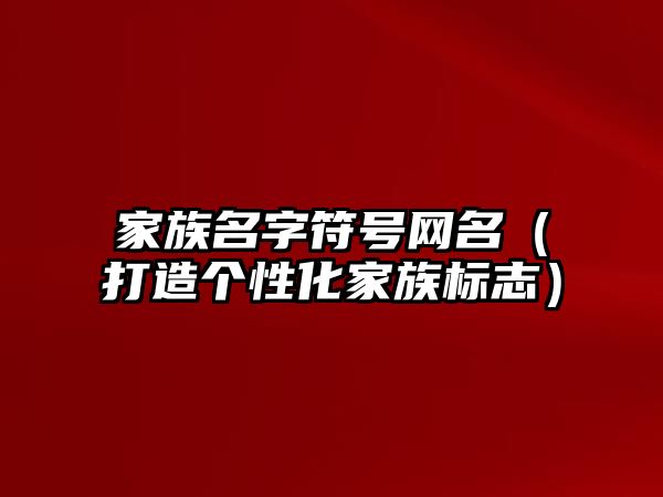 家族名字符号网名（打造个性化家族标志）