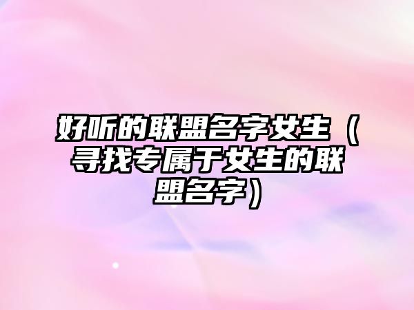 好听的联盟名字女生（寻找专属于女生的联盟名字）