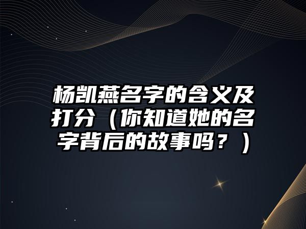 杨凯燕名字的含义及打分（你知道她的名字背后的故事吗？）