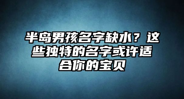 半岛男孩名字缺水？这些独特的名字或许适合你的宝贝