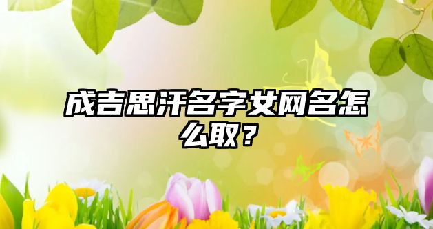 成吉思汗名字女网名怎么取？