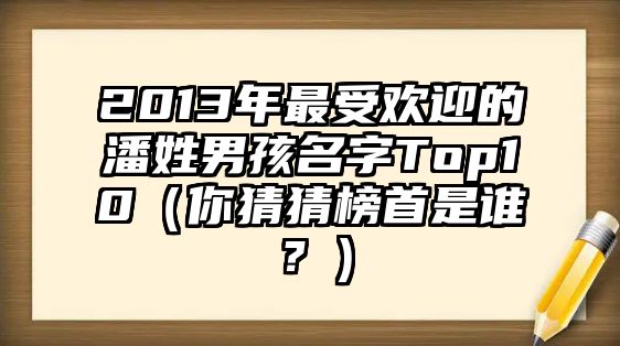 2013年最受欢迎的潘姓男孩名字Top10（你猜猜榜首是谁？）