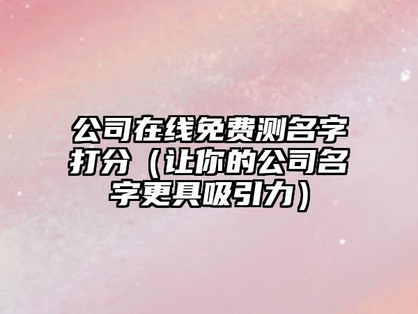 公司在线免费测名字打分（让你的公司名字更具吸引力）