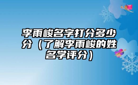 李雨峻名字打分多少分（了解李雨峻的姓名学评分）