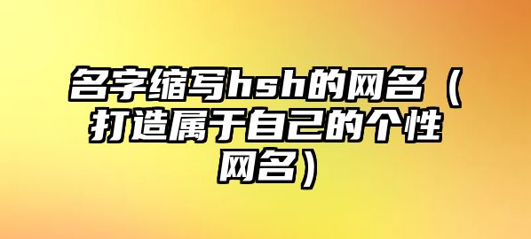 名字缩写hsh的网名（打造属于自己的个性网名）