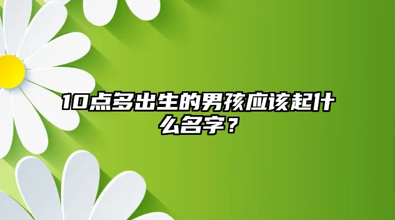 10点多出生的男孩应该起什么名字？