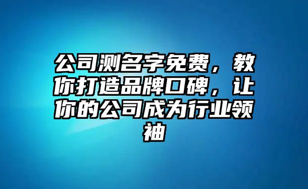 公司测名字免费，教你打造品牌口碑，让你的公司成为行业领袖