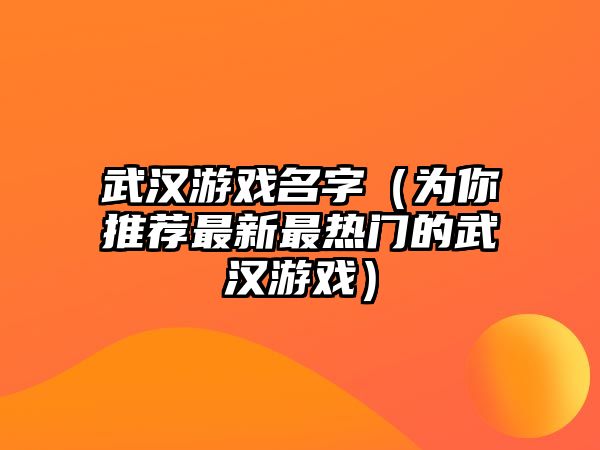 武汉游戏名字（为你推荐最新最热门的武汉游戏）