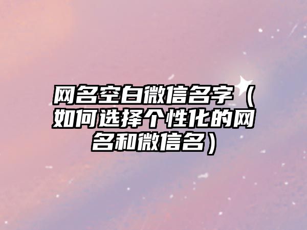 网名空白微信名字（如何选择个性化的网名和微信名）