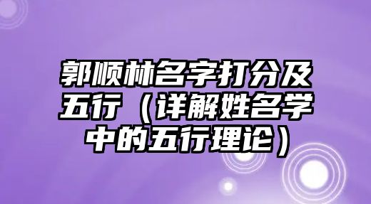 郭顺林名字打分及五行（详解姓名学中的五行理论）