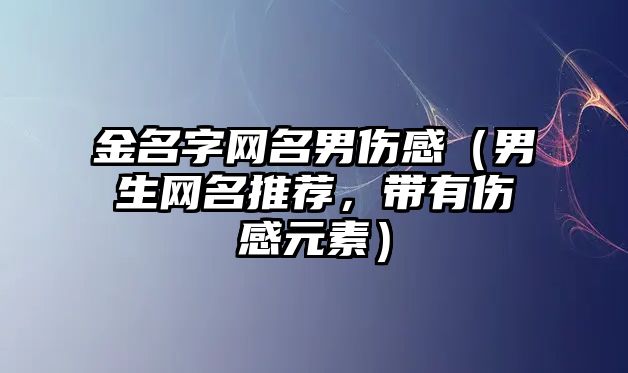 金名字网名男伤感（男生网名推荐，带有伤感元素）