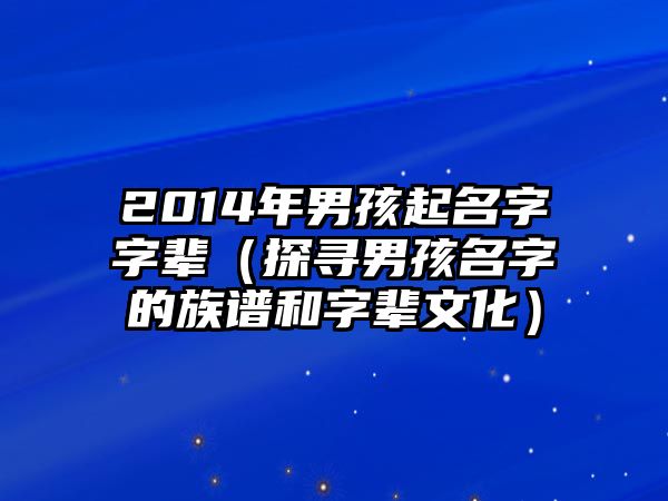 2014年男孩起名字字辈（探寻男孩名字的族谱和字辈文化）