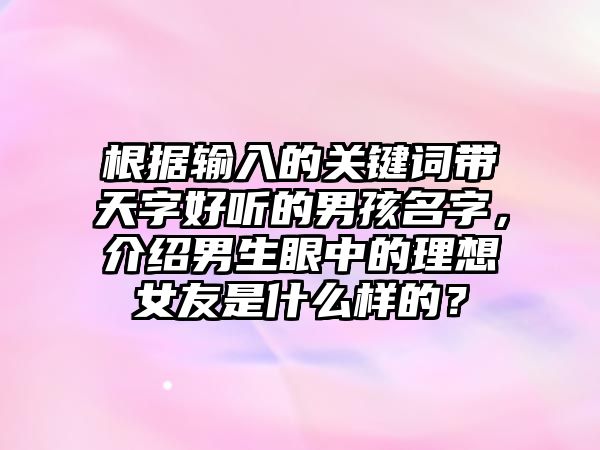 根据输入的关键词带天字好听的男孩名字，介绍男生眼中的理想女友是什么样的？