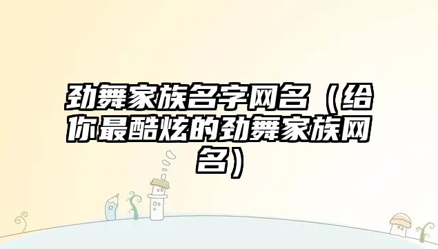 劲舞家族名字网名（给你最酷炫的劲舞家族网名）