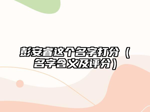 彭安睿这个名字打分（名字含义及评分）