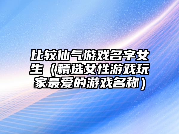 比较仙气游戏名字女生（精选女性游戏玩家最爱的游戏名称）