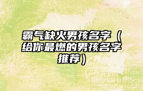 霸气缺火男孩名字（给你最燃的男孩名字推荐）