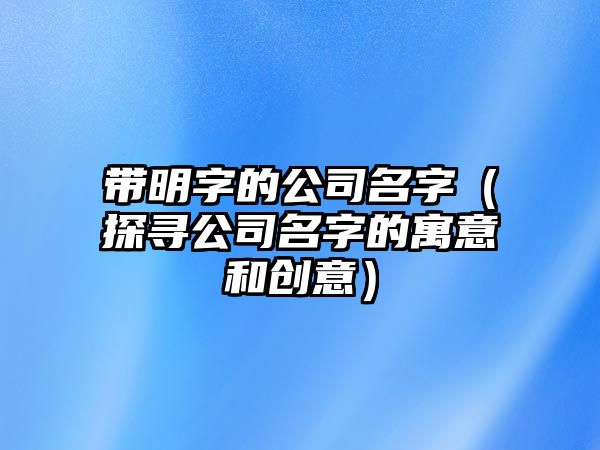 带明字的公司名字（探寻公司名字的寓意和创意）