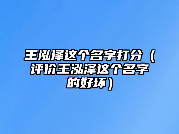 王泓泽这个名字打分（评价王泓泽这个名字的好坏）