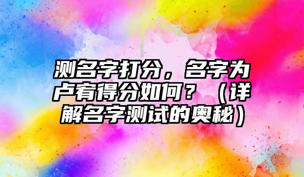 测名字打分，名字为卢宥得分如何？（详解名字测试的奥秘）