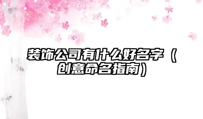 装饰公司有什么好名字（创意命名指南）