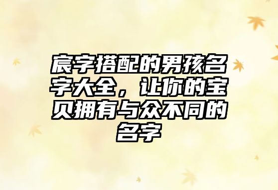 宸字搭配的男孩名字大全，让你的宝贝拥有与众不同的名字