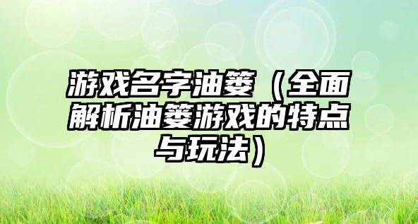 游戏名字油篓（全面解析油篓游戏的特点与玩法）