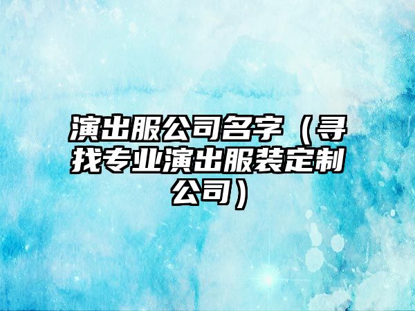 演出服公司名字（寻找专业演出服装定制公司）