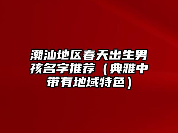 潮汕地区春天出生男孩名字推荐（典雅中带有地域特色）