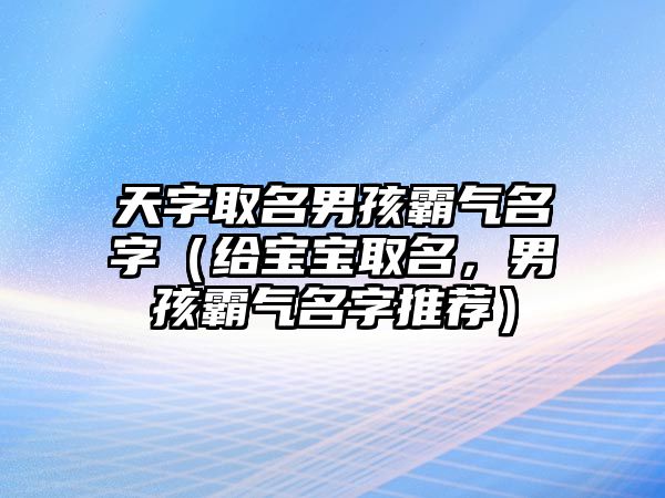 天字取名男孩霸气名字（给宝宝取名，男孩霸气名字推荐）