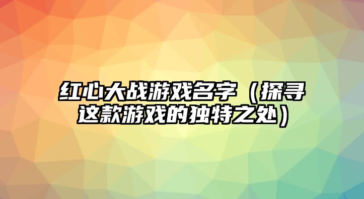 红心大战游戏名字（探寻这款游戏的独特之处）